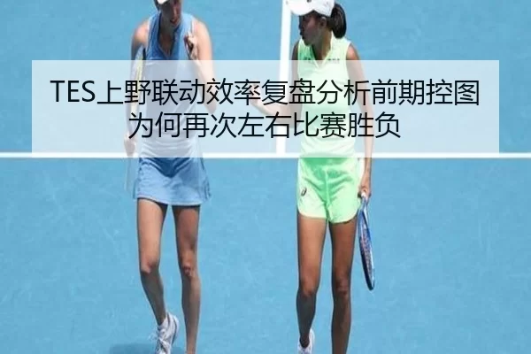 TES上野联动效率复盘分析前期控图为何再次左右比赛胜负